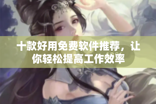 十款好用免费软件推荐，让你轻松提高工作效率