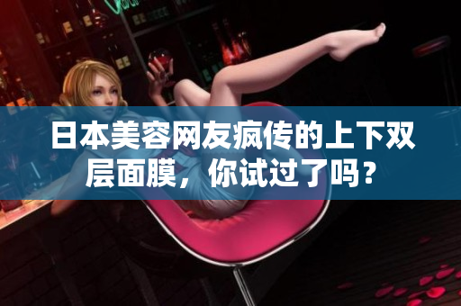 日本美容网友疯传的上下双层面膜，你试过了吗？