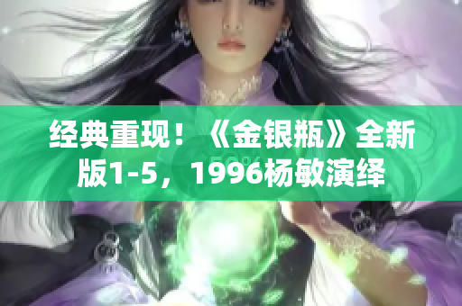 经典重现！《金银瓶》全新版1-5，1996杨敏演绎