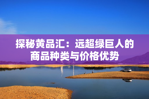 探秘黄品汇：远超绿巨人的商品种类与价格优势