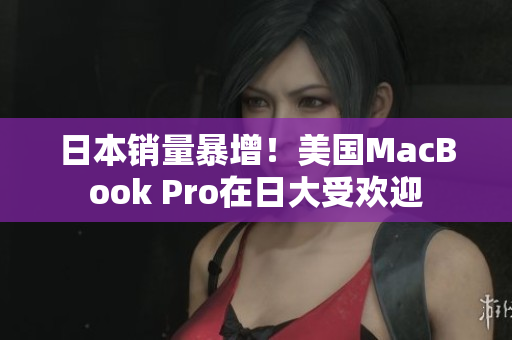 日本销量暴增！美国MacBook Pro在日大受欢迎