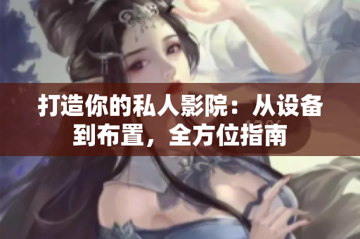 打造你的私人影院：从设备到布置，全方位指南