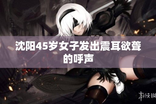 沈阳45岁女子发出震耳欲聋的呼声