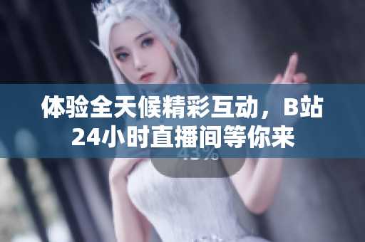 体验全天候精彩互动，B站24小时直播间等你来