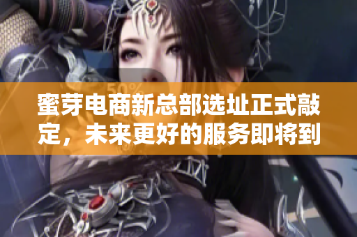 蜜芽电商新总部选址正式敲定，未来更好的服务即将到来！