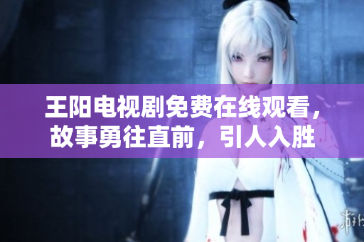王阳电视剧免费在线观看，故事勇往直前，引人入胜