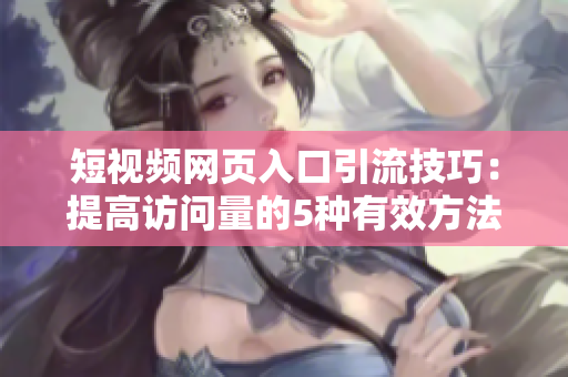 短视频网页入口引流技巧：提高访问量的5种有效方法