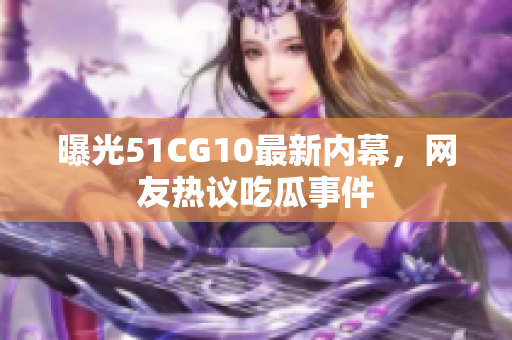 曝光51CG10最新内幕，网友热议吃瓜事件