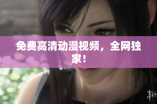 免费高清动漫视频，全网独家！