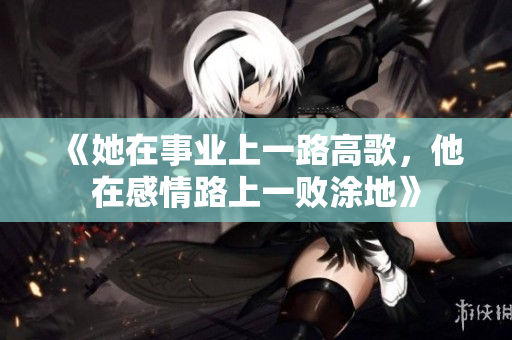 《她在事业上一路高歌，他在感情路上一败涂地》