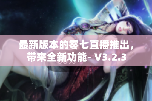 最新版本的零七直播推出，带来全新功能- V3.2.3