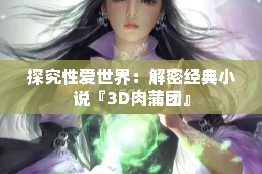 探究性爱世界：解密经典小说『3D肉蒲团』