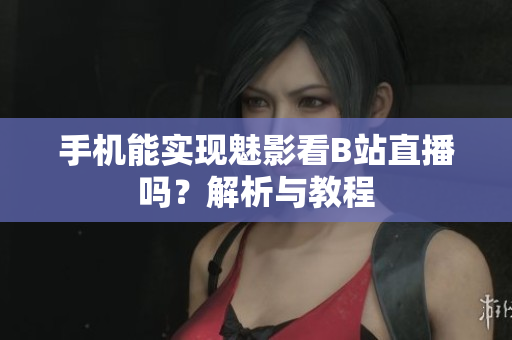 手机能实现魅影看B站直播吗？解析与教程