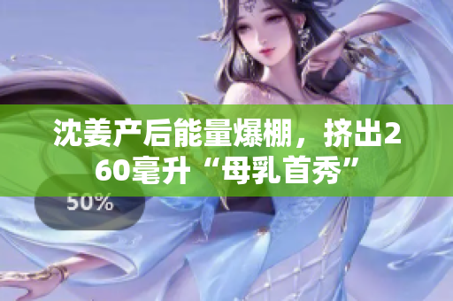 沈姜产后能量爆棚，挤出260毫升“母乳首秀”