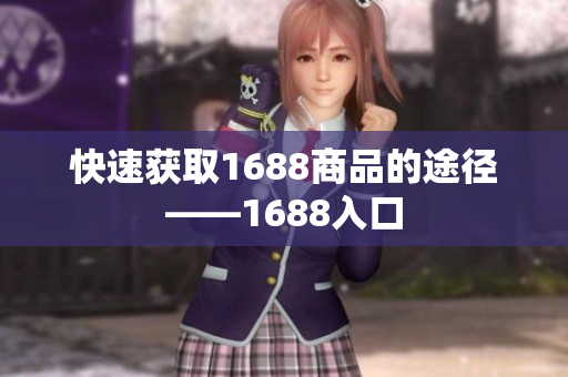 快速获取1688商品的途径——1688入口