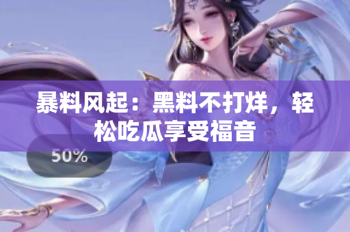 暴料风起：黑料不打烊，轻松吃瓜享受福音