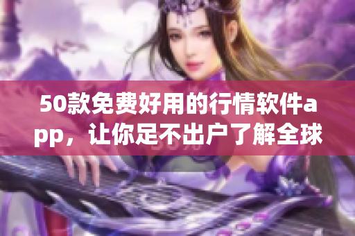 50款免费好用的行情软件app，让你足不出户了解全球市场动态