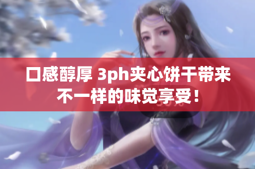口感醇厚 3ph夹心饼干带来不一样的味觉享受！