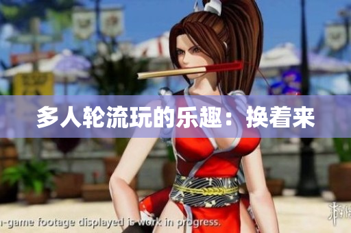 多人轮流玩的乐趣：换着来