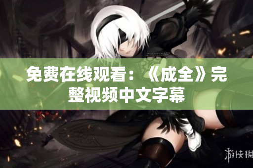 免费在线观看：《成全》完整视频中文字幕