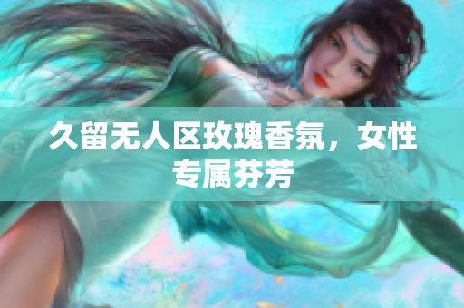 久留无人区玫瑰香氛，女性专属芬芳