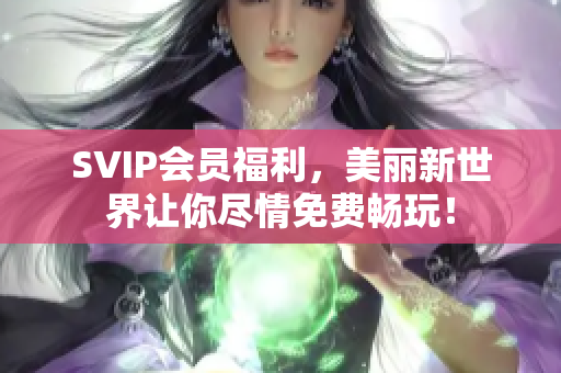 SVIP会员福利，美丽新世界让你尽情免费畅玩！