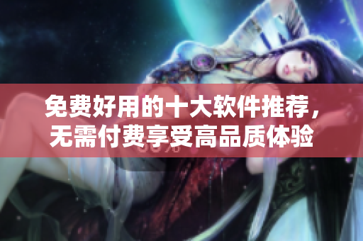 免费好用的十大软件推荐，无需付费享受高品质体验