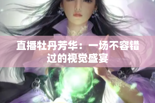 直播牡丹芳华：一场不容错过的视觉盛宴