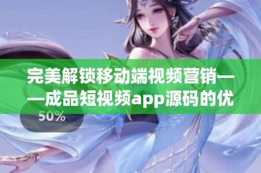 完美解锁移动端视频营销——成品短视频app源码的优势