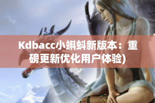 Kdbacc小蝌蚪新版本：重磅更新优化用户体验)