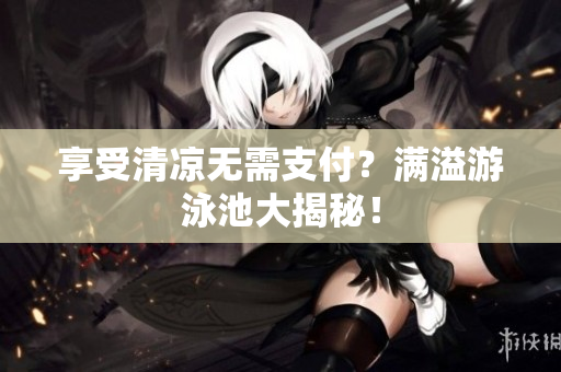享受清凉无需支付？满溢游泳池大揭秘！