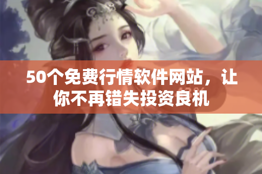 50个免费行情软件网站，让你不再错失投资良机