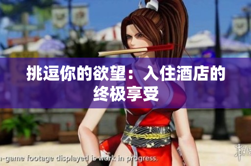 挑逗你的欲望：入住酒店的终极享受
