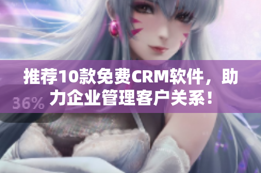 推荐10款免费CRM软件，助力企业管理客户关系！