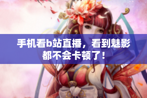 手机看b站直播，看到魅影都不会卡顿了！