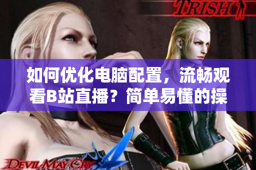 如何优化电脑配置，流畅观看B站直播？简单易懂的操作指南！
