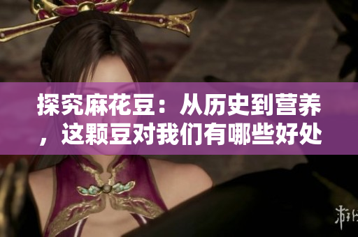 探究麻花豆：从历史到营养，这颗豆对我们有哪些好处？