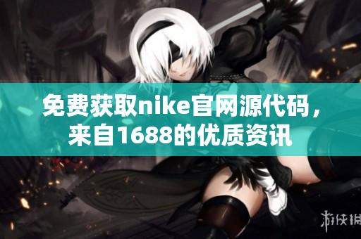 免费获取nike官网源代码，来自1688的优质资讯