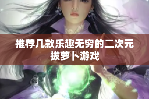 推荐几款乐趣无穷的二次元拔萝卜游戏