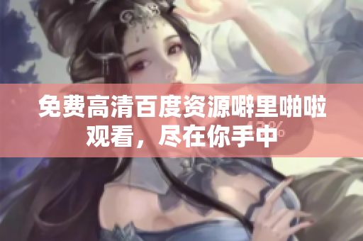 免费高清百度资源噼里啪啦观看，尽在你手中
