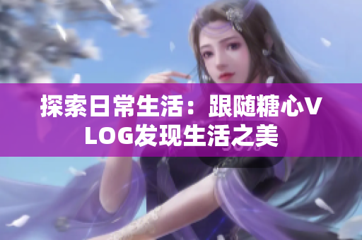探索日常生活：跟随糖心VLOG发现生活之美