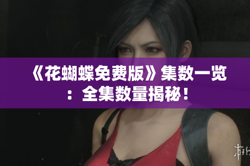 《花蝴蝶免费版》集数一览：全集数量揭秘！