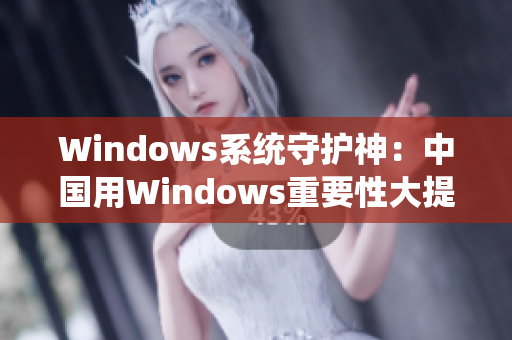 Windows系统守护神：中国用Windows重要性大提升