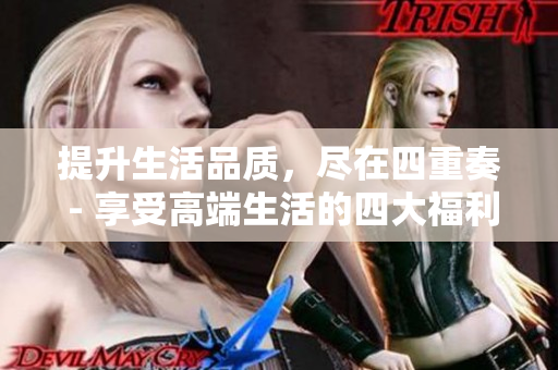 提升生活品质，尽在四重奏 - 享受高端生活的四大福利