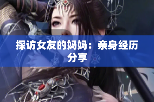 探访女友的妈妈：亲身经历分享