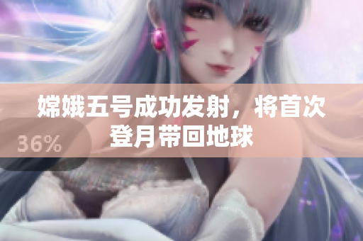 嫦娥五号成功发射，将首次登月带回地球