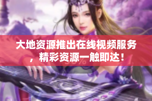 大地资源推出在线视频服务，精彩资源一触即达！