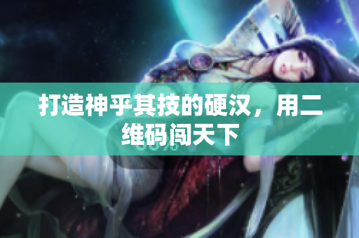 打造神乎其技的硬汉，用二维码闯天下