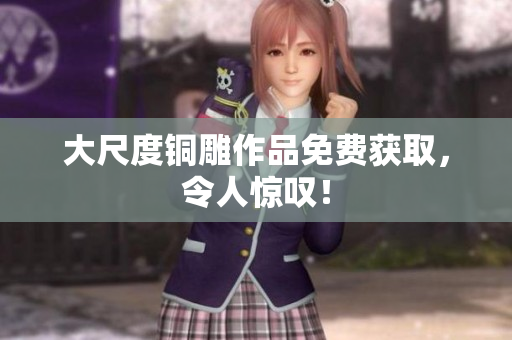 大尺度铜雕作品免费获取，令人惊叹！