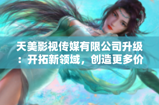 天美影视传媒有限公司升级：开拓新领域，创造更多价值